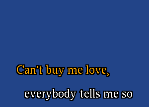 Can't buy me love,

everybody tells me so