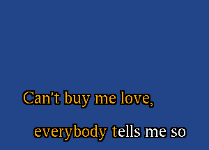 Can't buy me love,

everybody tells me so