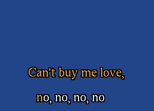 Can't buy me love,

no, no, no, no