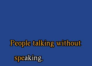 People talking without

speaking.