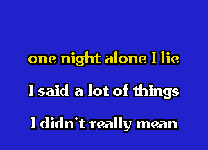 one night alone I lie
I said a lot of things

I didn't really mean