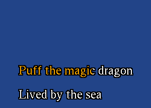 Puff the magic dragon

Lived by the sea