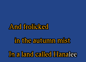 And frolicked

in the autumn mist

In a land called Hanalee