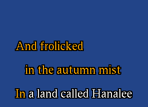 And frolicked

in the autumn mist

In a land called Hanalee