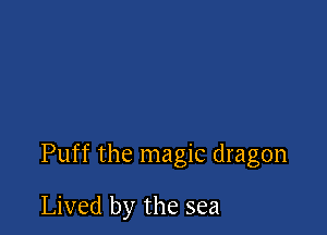 Puff the magic dragon

Lived by the sea