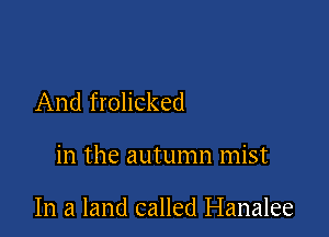 And frolicked

in the autumn mist

In a land called Hanalee