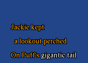 Jackie kept

a lookout perched

On Puff's gigantic tail