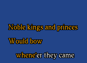 Noble kings and princes

Would bow

whene'er they came