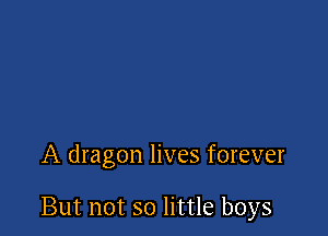 A dragon lives forever

But not so little boys