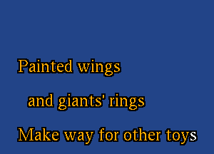 Painted wings

and giants' rings

Make way for other toys