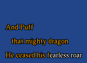 And Puff

that mighty dragon

He ceased his fearless roar