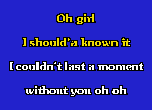 Oh girl
I should'a known it
I couldn't last a moment

without you oh oh