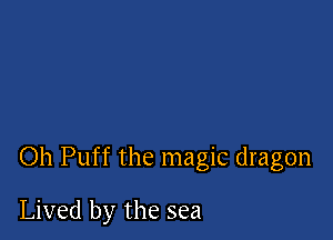 Oh Puff the magic dragon

Lived by the sea