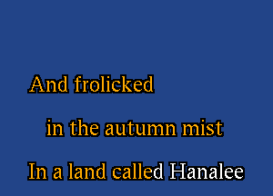 And frolicked

in the autumn mist

In a land called Hanalee