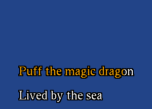 Puff the magic dragon

Lived by the sea