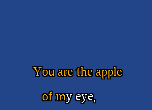 You are the apple

of my eye,