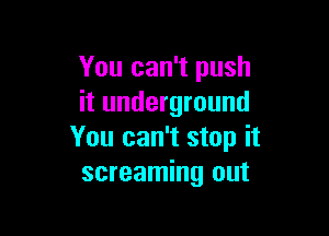 You can't push
it underground

You can't stop it
screaming out