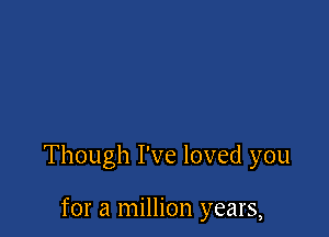 Though I've loved you

for a million years,