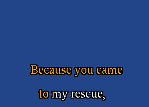 Because you came

to lle rescue,