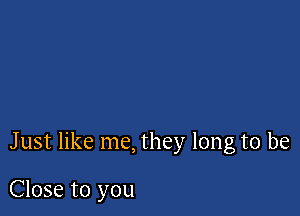 Just like me, they long to be

Close to you