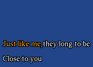 Just like me,they long to be

Close to you
