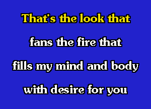 That's the look that
fans the fire that
fills my mind and body

with desire for you