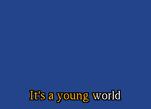 It's a young world