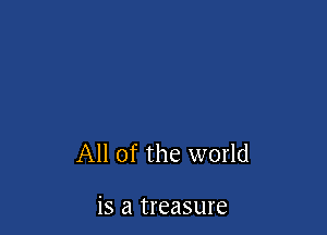 All of the world

is a treasure