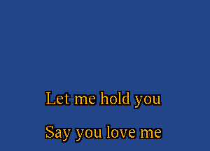 Let me hold you

Say you love me