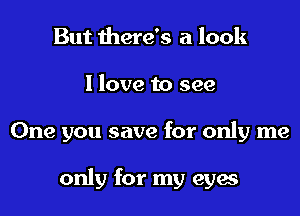 But there's a look

I love to see

One you save for only me

only for my eyae