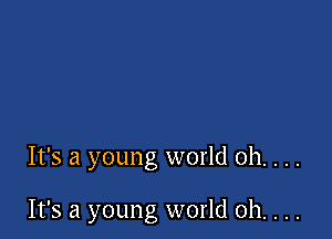 It's a young world oh. . . .

It's a young world 0h. . . .