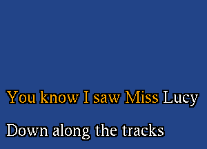 You know I saw Miss Lucy

Down along the tracks