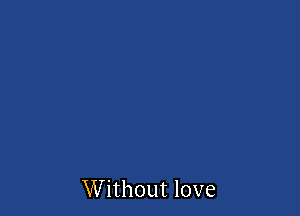 Without love