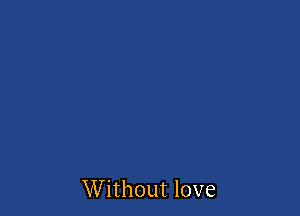 Without love