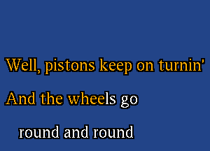 Well, pistons keep on turnin'

And the wheels go

round and round