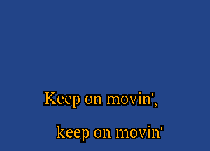 Keep on movin',

keep on movin'