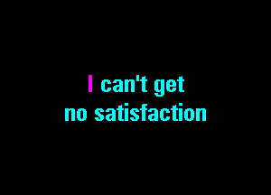 I can't get

no satisfaction