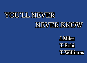 YOU'LL NEVER
NEVER KNOW

J .Miles
T.Robi
T.Williams