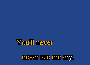 You'll never

never see me cry.