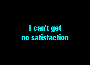 I can't get

no satisfaction