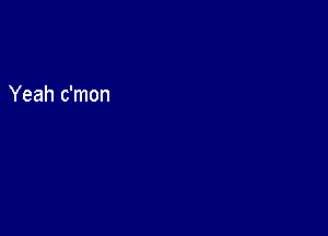 Yeah c'mon