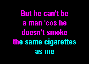 But he can't be
a man 'cos he

doesn't smoke
the same cigarettes
as me