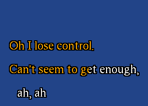 Oh I lose control.

Can't seem to get enough,

ah, ah