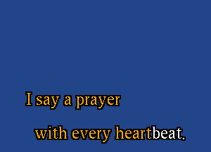 I say a prayer

with every heartbeat.