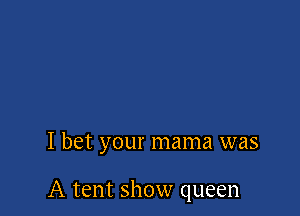 I bet your mama was

A tent show queen