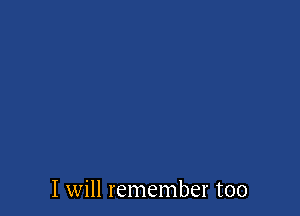 I will remember too