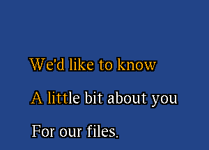 We'd like to know

A little bit about you

For our files.
