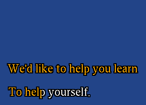 We'd like to help you learn

To help yourself.