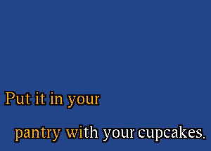 Put it in your

pantry with your cupcakes.