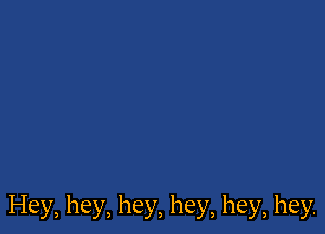 Hey, hey, hey, hey, hey, hey.